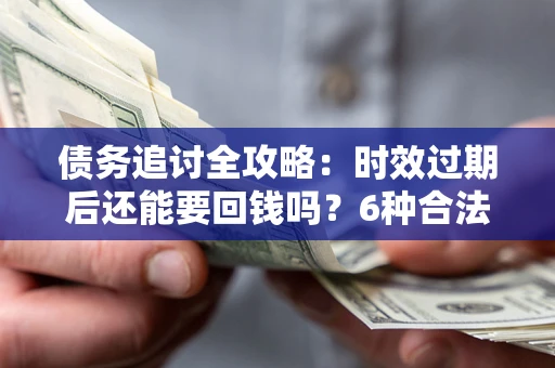 济南债务追讨全攻略：时效过期后还能要回钱吗？6种合法手段助你维权