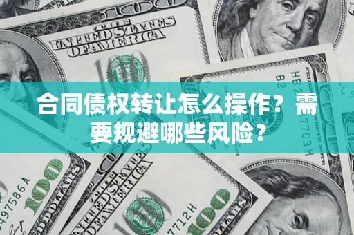 济南合同债权转让怎么操作？需要规避哪些风险？