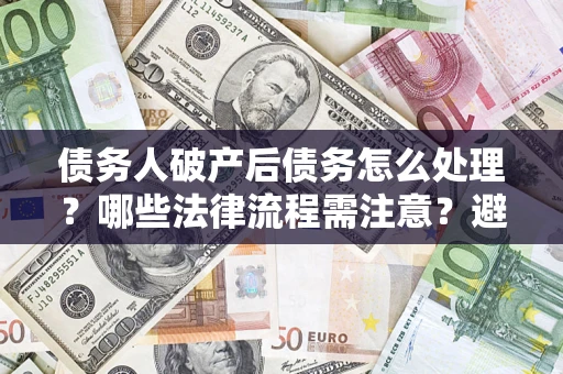 济南债务人破产后债务怎么处理？哪些法律流程需注意？避免踩坑指南