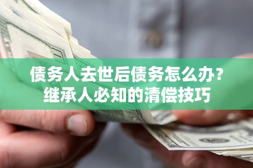 济南债务人去世后债务怎么办？继承人必知的清偿技巧
