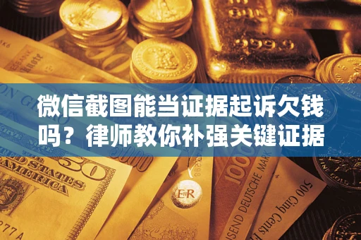 济南微信截图能当证据起诉欠钱吗？律师教你补强关键证据
