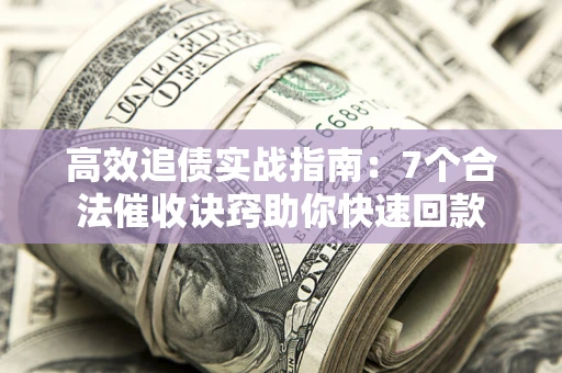 济南高效追债实战指南：7个合法催收诀窍助你快速回款