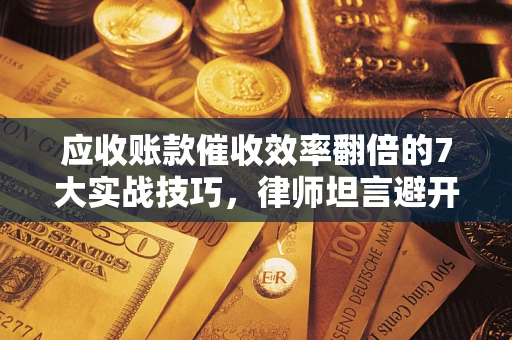 济南应收账款催收效率翻倍的7大实战技巧，律师坦言避开这些法律雷区最关键