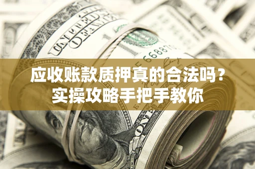 济南应收账款质押真的合法吗？实操攻略手把手教你