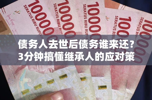 济南债务人去世后债务谁来还？3分钟搞懂继承人的应对策略