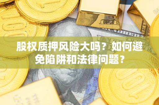 济南股权质押风险大吗？如何避免陷阱和法律问题？