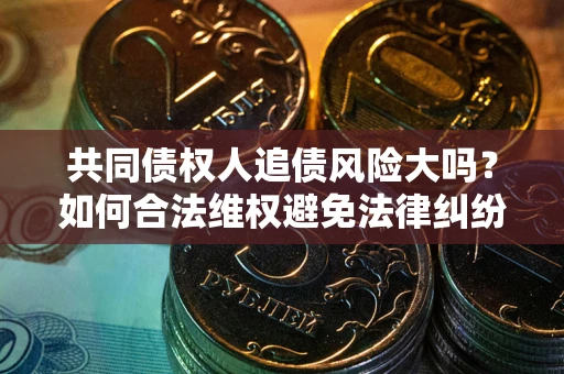 济南共同债权人追债风险大吗?如何合法维权避免法律纠纷? 济南共同债权人追债风险大吗?如何合法维权避免法律纠纷?