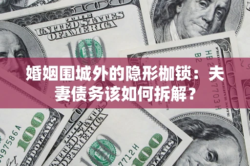 济南婚姻围城外的隐形枷锁：夫妻债务该如何拆解？