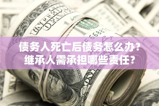 济南债务人死亡后债务怎么办？继承人需承担哪些责任？
