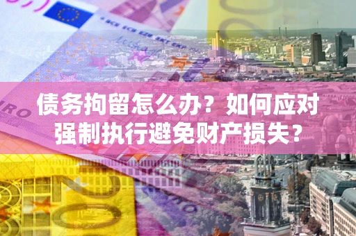 济南债务拘留怎么办？如何应对强制执行避免财产损失？
