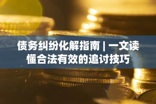 济南债务纠纷化解指南 | 一文读懂合法有效的追讨技巧