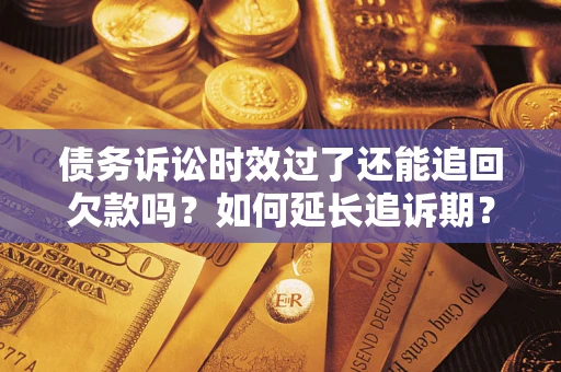 济南债务诉讼时效过了还能追回欠款吗？如何延长追诉期？