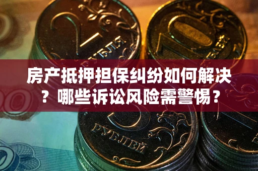 济南房产抵押担保纠纷如何解决？哪些诉讼风险需警惕？