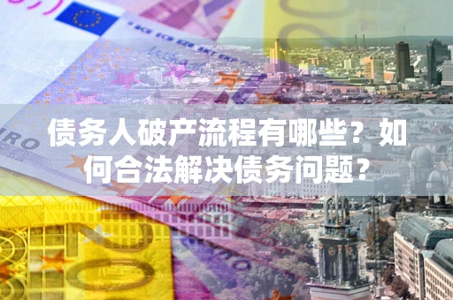济南债务人破产流程有哪些？如何合法解决债务问题？