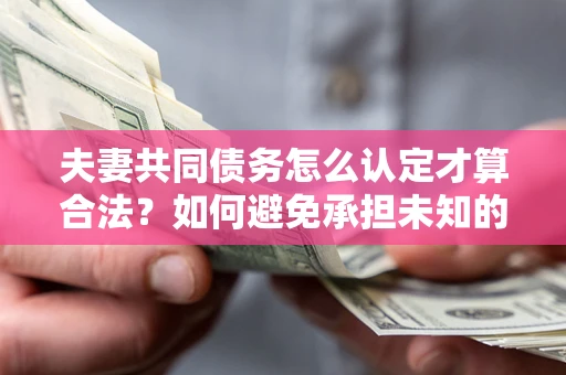 济南夫妻共同债务怎么认定才算合法？如何避免承担未知的债务风险？
