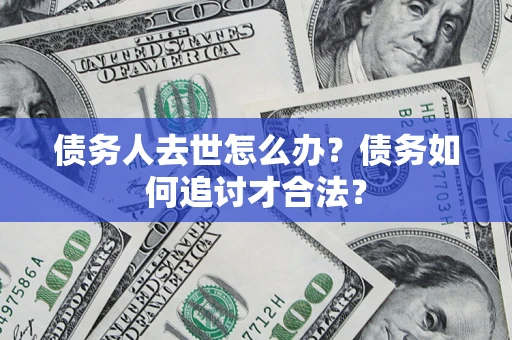 济南债务人去世怎么办？债务如何追讨才合法？