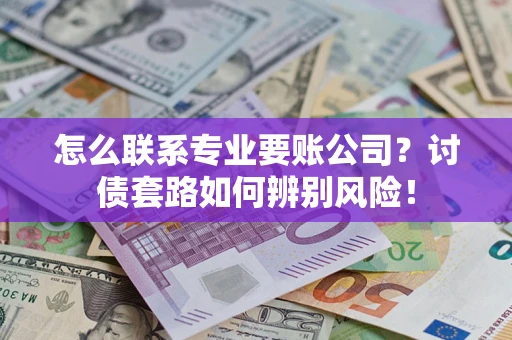 济南怎么联系专业要账公司？讨债套路如何辨别风险！