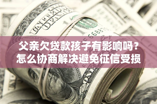 济南父亲欠贷款孩子有影响吗？怎么协商解决避免征信受损？
