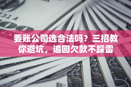 济南要账公司选合法吗？三招教你避坑，追回欠款不踩雷