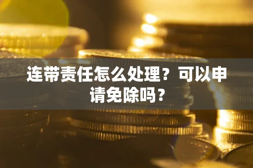 济南连带责任怎么处理？可以申请免除吗？