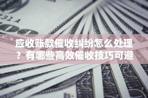 济南应收账款催收纠纷怎么处理？有哪些高效催收技巧可避免坏账？