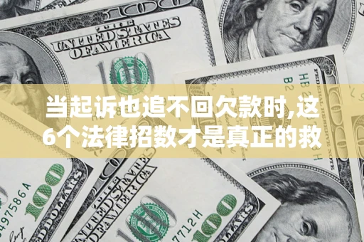 济南当起诉也追不回欠款时,这6个法律招数才是真正的救命稻草