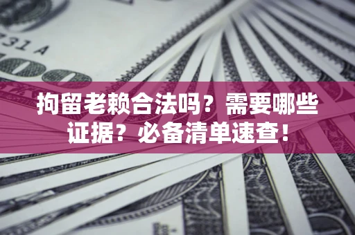 济南拘留老赖合法吗？需要哪些证据？必备清单速查！