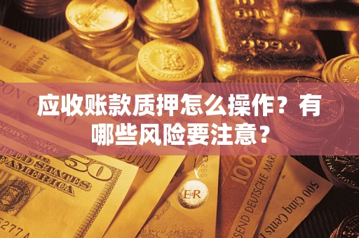 济南应收账款质押怎么操作？有哪些风险要注意？