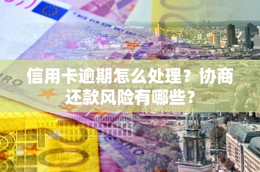 济南信用卡逾期怎么处理？协商还款风险有哪些？